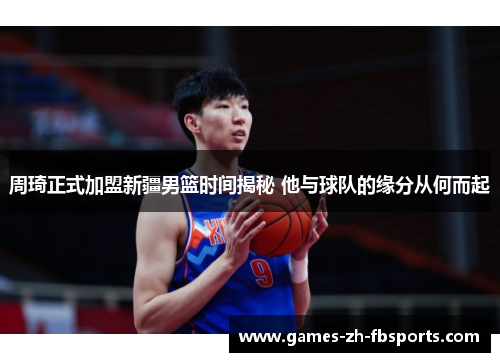 周琦正式加盟新疆男篮时间揭秘 他与球队的缘分从何而起