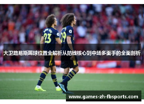 大卫路易斯踢球位置全解析从防线核心到中场多面手的全面剖析 大卫路易斯踢球位置全解析从防线核心到中场多面手的全面剖析