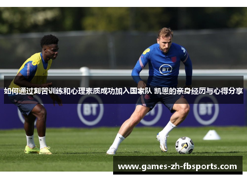 如何通过刻苦训练和心理素质成功加入国家队 凯恩的亲身经历与心得分享 如何通过刻苦训练和心理素质成功加入国家队 凯恩的亲身经历与心得分享