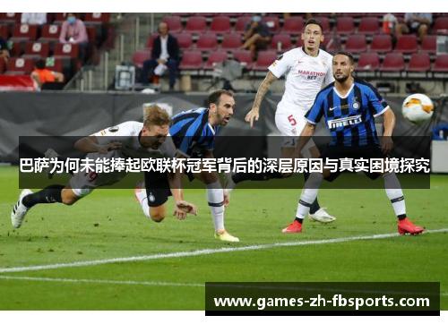 巴萨为何未能捧起欧联杯冠军背后的深层原因与真实困境探究