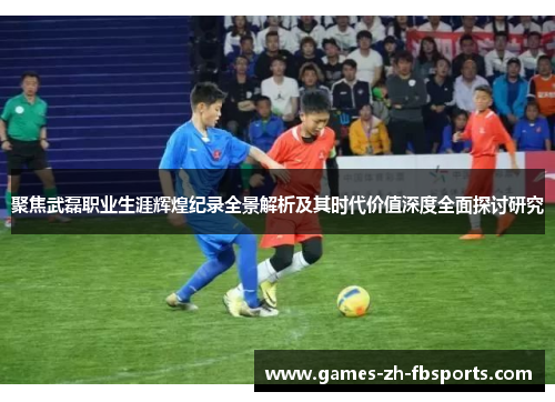 聚焦武磊职业生涯辉煌纪录全景解析及其时代价值深度全面探讨研究