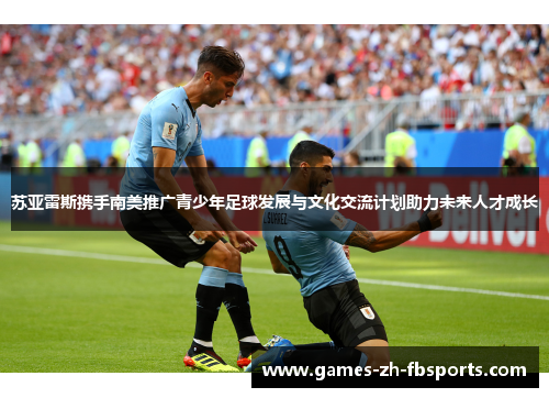 苏亚雷斯携手南美推广青少年足球发展与文化交流计划助力未来人才成长