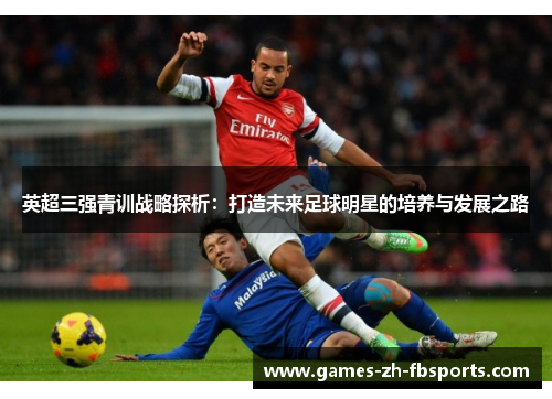 英超三强青训战略探析：打造未来足球明星的培养与发展之路