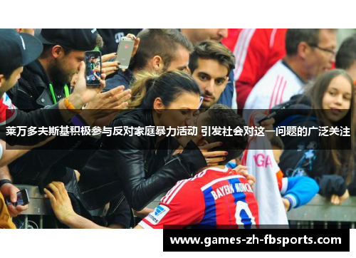 莱万多夫斯基积极参与反对家庭暴力活动 引发社会对这一问题的广泛关注 莱万多夫斯基积极参与反对家庭暴力活动 引发社会对这一问题的广泛关注