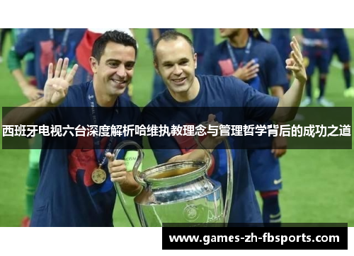西班牙电视六台深度解析哈维执教理念与管理哲学背后的成功之道 西班牙电视六台深度解析哈维执教理念与管理哲学背后的成功之道