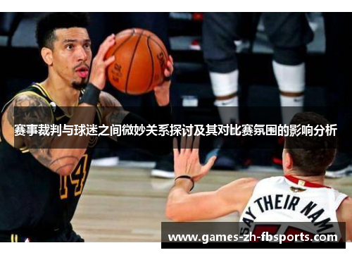 赛事裁判与球迷之间微妙关系探讨及其对比赛氛围的影响分析