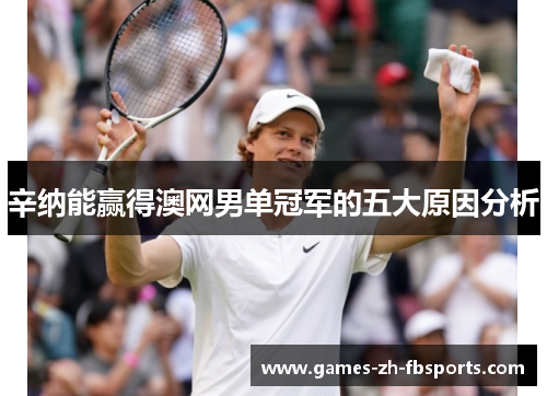 辛纳能赢得澳网男单冠军的五大原因分析 辛纳能赢得澳网男单冠军的五大原因分析
