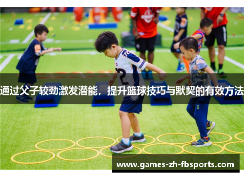 通过父子较劲激发潜能,提升篮球技巧与默契的有效方法 通过父子较劲激发潜能,提升篮球技巧与默契的有效方法