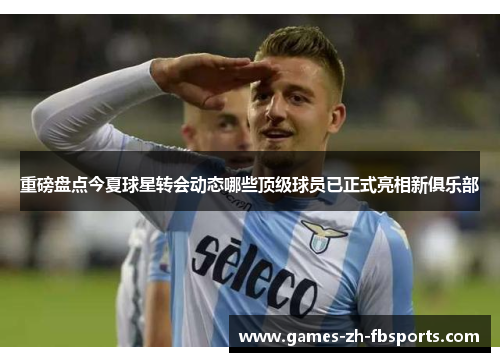重磅盘点今夏球星转会动态哪些顶级球员已正式亮相新俱乐部 重磅盘点今夏球星转会动态哪些顶级球员已正式亮相新俱乐部