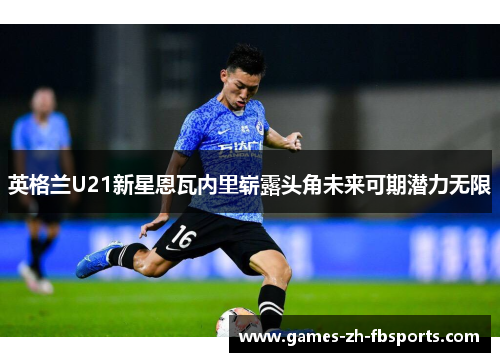英格兰U21新星恩瓦内里崭露头角未来可期潜力无限
