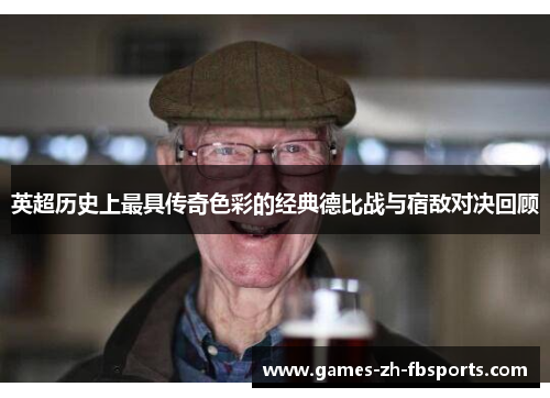 英超历史上最具传奇色彩的经典德比战与宿敌对决回顾 英超历史上最具传奇色彩的经典德比战与宿敌对决回顾