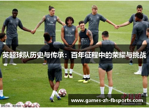 英超球队历史与传承：百年征程中的荣耀与挑战