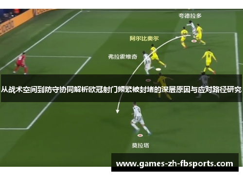 从战术空间到防守协同解析欧冠射门频繁被封堵的深层原因与应对路径研究 从战术空间到防守协同解析欧冠射门频繁被封堵的深层原因与应对路径研究