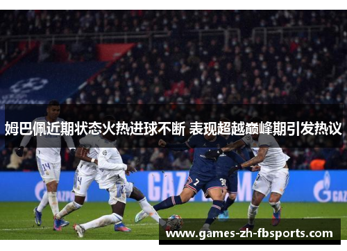 姆巴佩近期状态火热进球不断 表现超越巅峰期引发热议