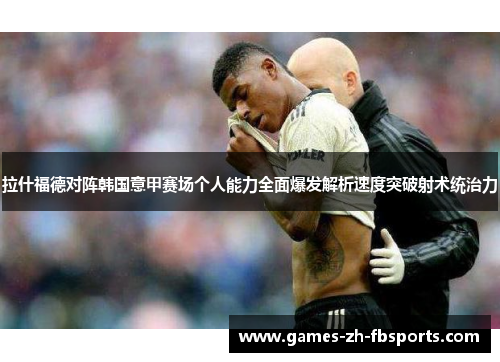 拉什福德对阵韩国意甲赛场个人能力全面爆发解析速度突破射术统治力