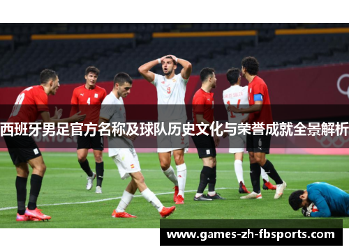 西班牙男足官方名称及球队历史文化与荣誉成就全景解析