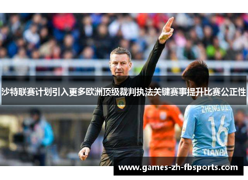 沙特联赛计划引入更多欧洲顶级裁判执法关键赛事提升比赛公正性