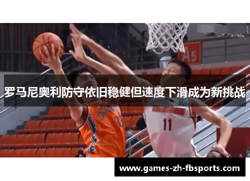 罗马尼奥利防守依旧稳健但速度下滑成为新挑战
