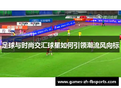 足球与时尚交汇球星如何引领潮流风向标 足球与时尚交汇球星如何引领潮流风向标