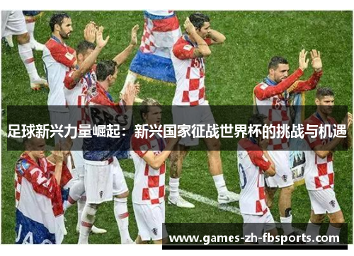 足球新兴力量崛起:新兴国家征战世界杯的挑战与机遇 足球新兴力量崛起:新兴国家征战世界杯的挑战与机遇