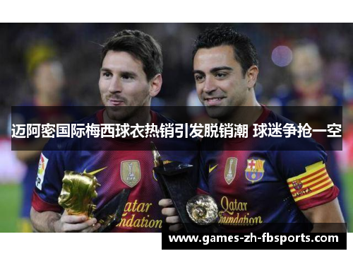 迈阿密国际梅西球衣热销引发脱销潮 球迷争抢一空 迈阿密国际梅西球衣热销引发脱销潮 球迷争抢一空