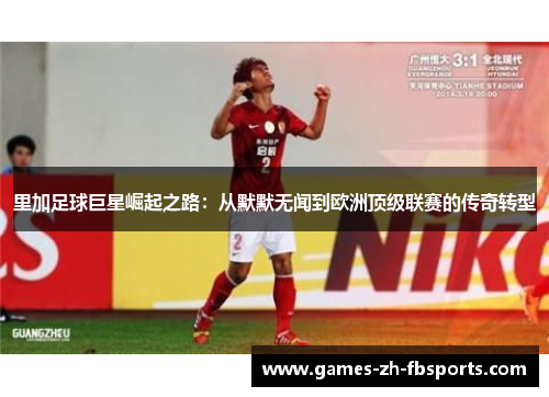 里加足球巨星崛起之路:从默默无闻到欧洲顶级联赛的传奇转型 里加足球巨星崛起之路:从默默无闻到欧洲顶级联赛的传奇转型