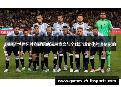 阿根廷世界杯胜利背后的深层意义与全球足球文化的深刻影响 阿根廷世界杯胜利背后的深层意义与全球足球文化的深刻影响