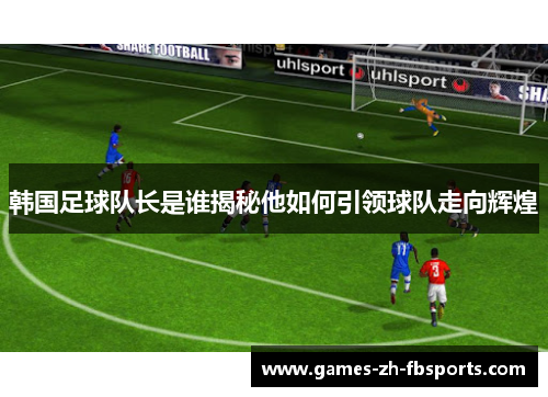 韩国足球队长是谁揭秘他如何引领球队走向辉煌 韩国足球队长是谁揭秘他如何引领球队走向辉煌