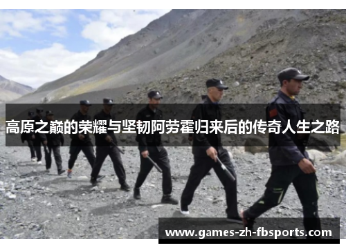 高原之巅的荣耀与坚韧阿劳霍归来后的传奇人生之路 高原之巅的荣耀与坚韧阿劳霍归来后的传奇人生之路